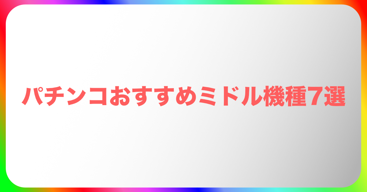 パチンコおすすめミドル機種7選【初心者向け】